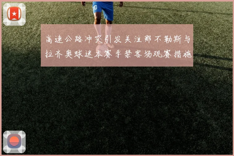 高速公路冲突引发关注那不勒斯与拉齐奥球迷本赛季禁客场观赛措施出台