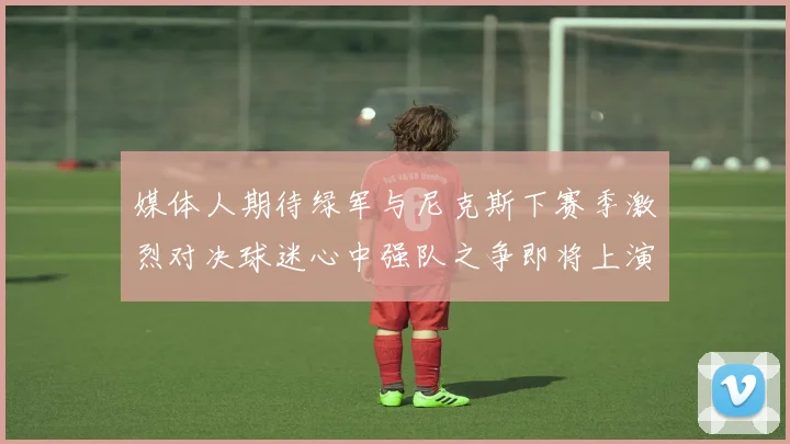 媒体人期待绿军与尼克斯下赛季激烈对决球迷心中强队之争即将上演