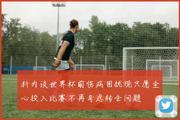 科内谈世界杯前伤病困扰现只愿全心投入比赛不再考虑转会问题