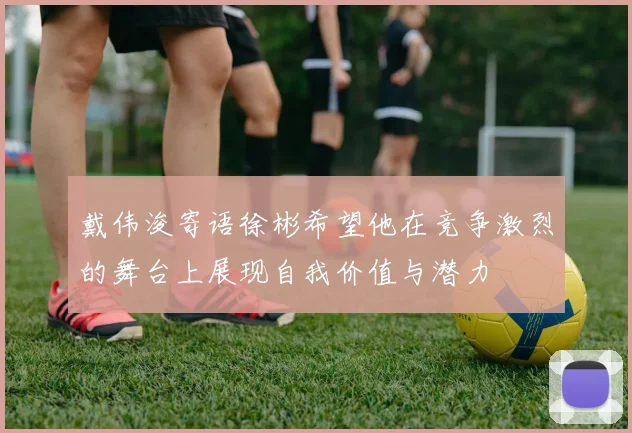 戴伟浚寄语徐彬希望他在竞争激烈的舞台上展现自我价值与潜力