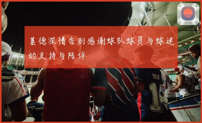 基德深情告别感谢球队球员与球迷的支持与陪伴