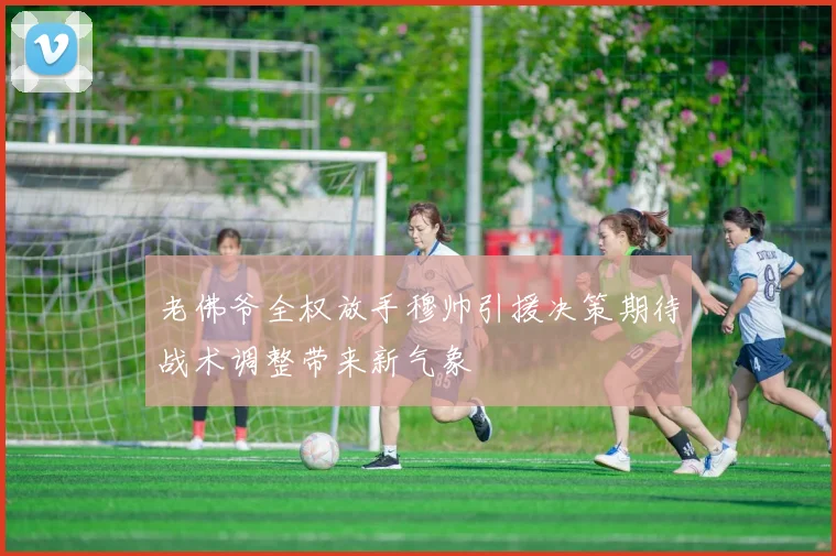 老佛爷全权放手穆帅引援决策期待战术调整带来新气象