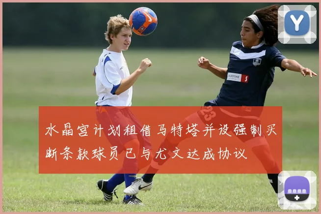 水晶宫计划租借马特塔并设强制买断条款球员已与尤文达成协议