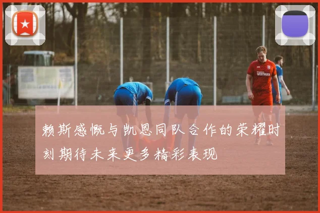 赖斯感慨与凯恩同队合作的荣耀时刻期待未来更多精彩表现