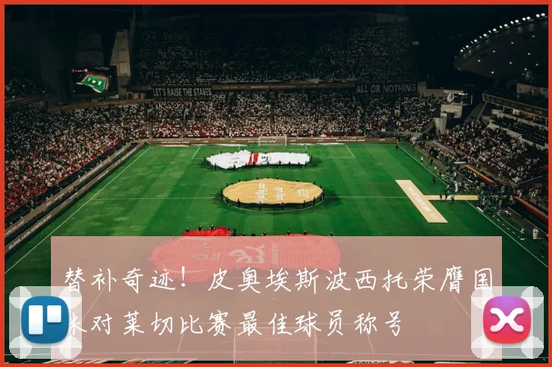 替补奇迹！皮奥埃斯波西托荣膺国米对莱切比赛最佳球员称号
