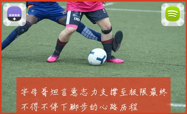 字母哥坦言意志力支撑至极限最终不得不停下脚步的心路历程