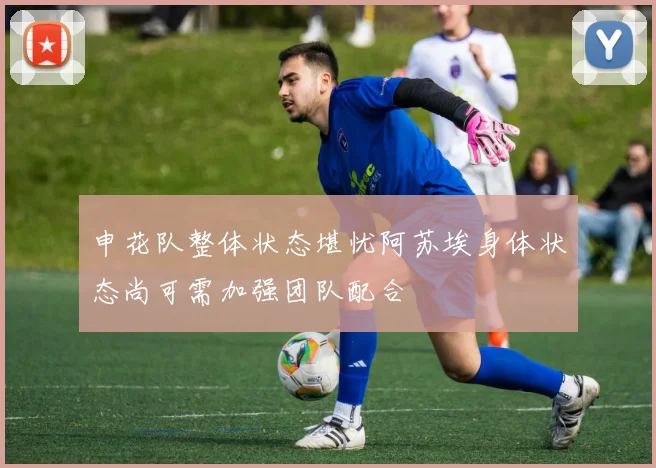 申花队整体状态堪忧阿苏埃身体状态尚可需加强团队配合