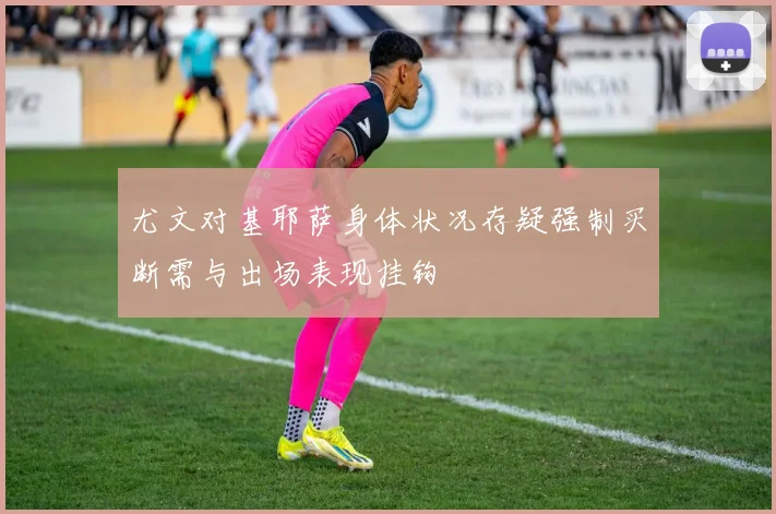 尤文对基耶萨身体状况存疑强制买断需与出场表现挂钩