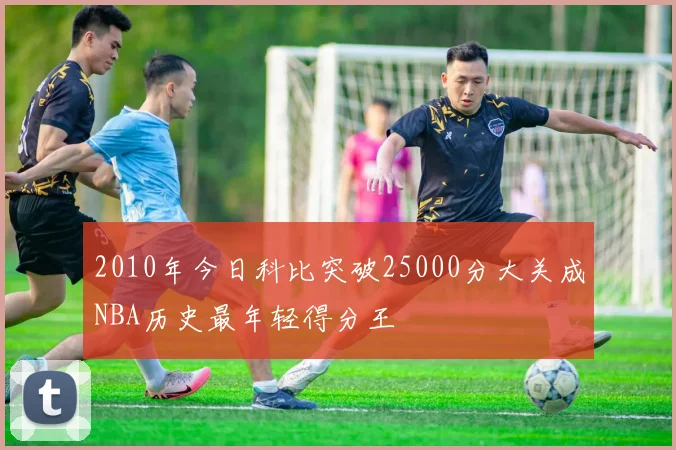 2010年今日科比突破25000分大关成NBA历史最年轻得分王