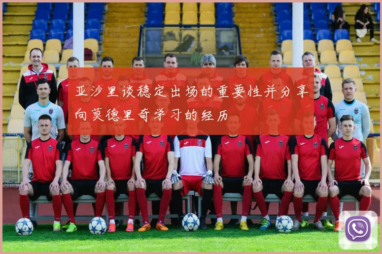 亚沙里谈稳定出场的重要性并分享向莫德里奇学习的经历