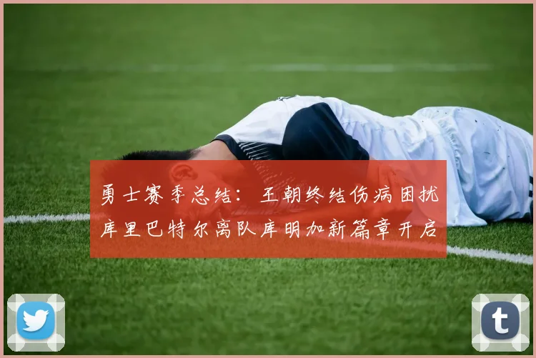 勇士赛季总结：王朝终结伤病困扰库里巴特尔离队库明加新篇章开启