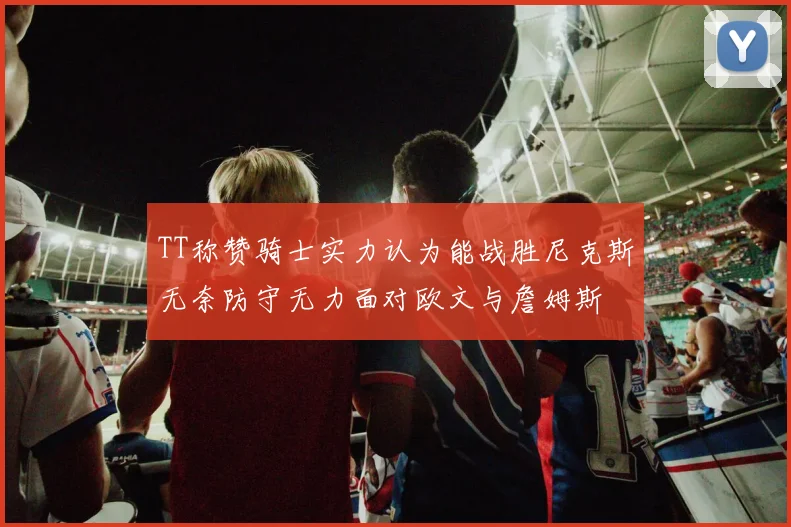 TT称赞骑士实力认为能战胜尼克斯无奈防守无力面对欧文与詹姆斯
