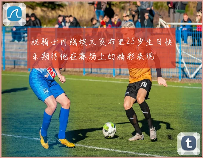 祝骑士内线埃文莫布里25岁生日快乐期待他在赛场上的精彩表现