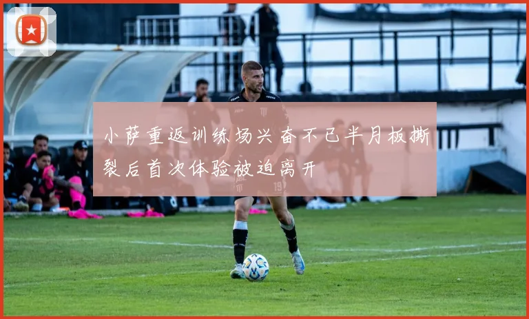 小萨重返训练场兴奋不已半月板撕裂后首次体验被迫离开