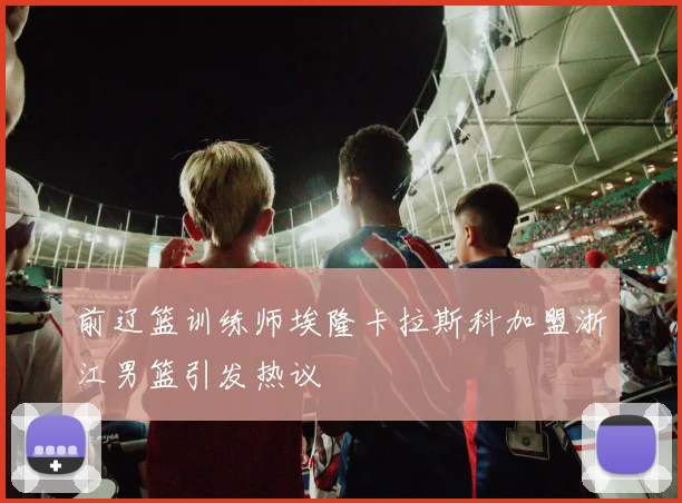 前辽篮训练师埃隆卡拉斯科加盟浙江男篮引发热议