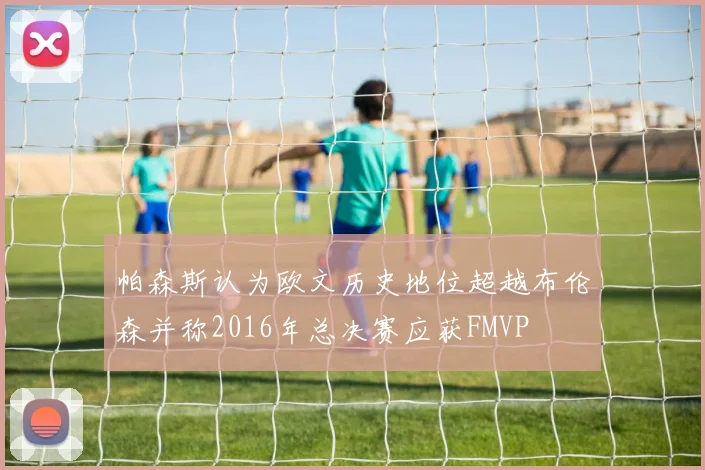 帕森斯认为欧文历史地位超越布伦森并称2016年总决赛应获FMVP