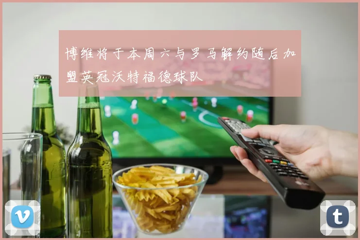 博维将于本周六与罗马解约随后加盟英冠沃特福德球队