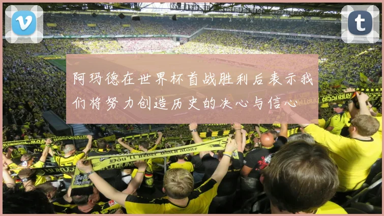 阿玛德在世界杯首战胜利后表示我们将努力创造历史的决心与信心