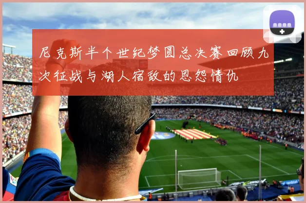 尼克斯半个世纪梦圆总决赛回顾九次征战与湖人宿敌的恩怨情仇