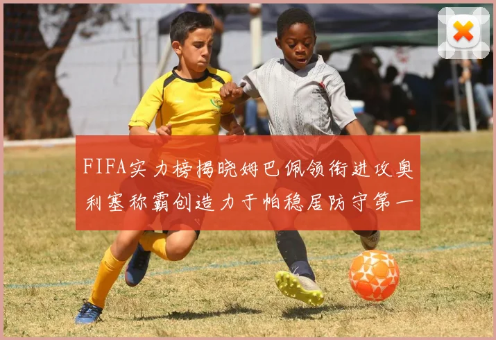 FIFA实力榜揭晓姆巴佩领衔进攻奥利塞称霸创造力于帕稳居防守第一