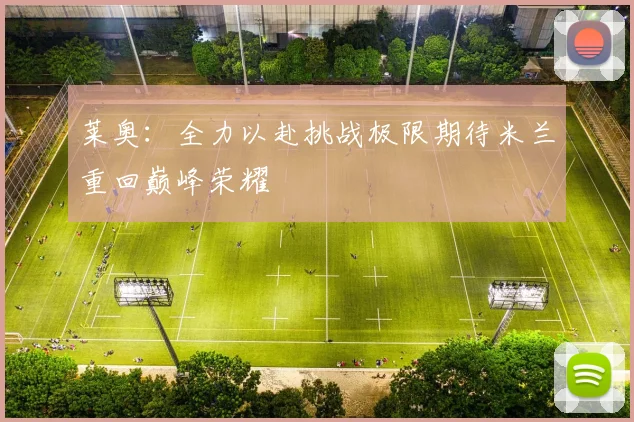 莱奥：全力以赴挑战极限期待米兰重回巅峰荣耀