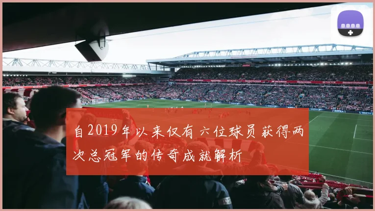 自2019年以来仅有六位球员获得两次总冠军的传奇成就解析
