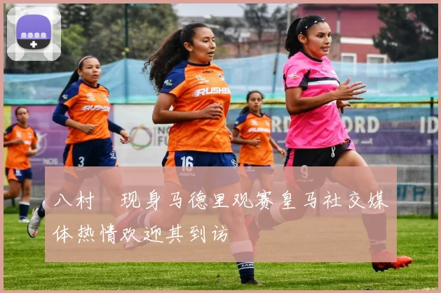 八村塁现身马德里观赛皇马社交媒体热情欢迎其到访