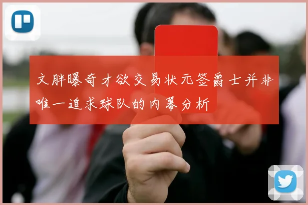文胖曝奇才欲交易状元签爵士并非唯一追求球队的内幕分析