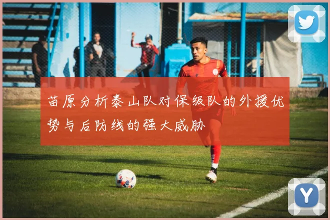 苗原分析泰山队对保级队的外援优势与后防线的强大威胁