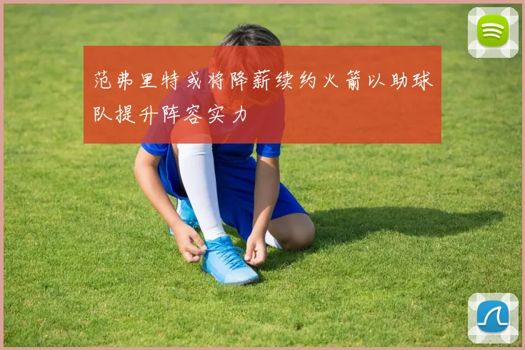 范弗里特或将降薪续约火箭以助球队提升阵容实力
