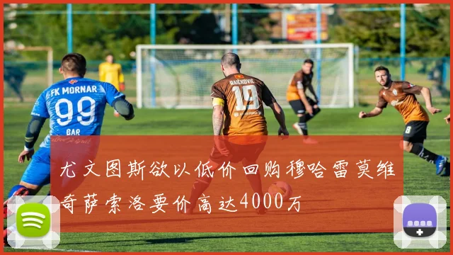 尤文图斯欲以低价回购穆哈雷莫维奇萨索洛要价高达4000万