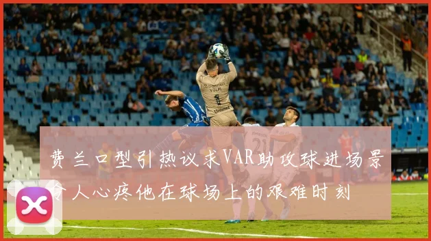 费兰口型引热议求VAR助攻球进场景令人心疼他在球场上的艰难时刻