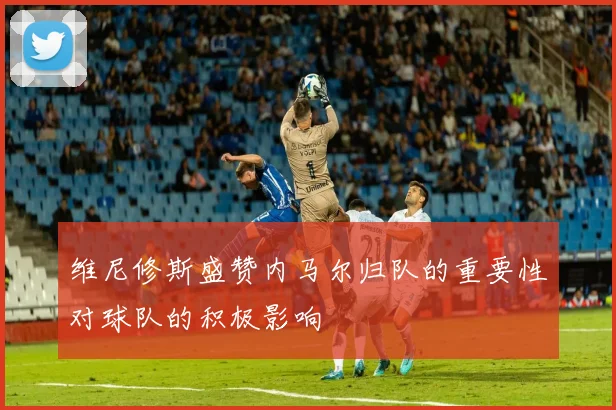 维尼修斯盛赞内马尔归队的重要性对球队的积极影响
